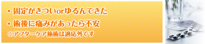 ・固定がきついorゆるんできた・術後に痛みがあったら不安※アフターケア施術は適応外です
