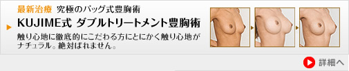 最新治療 究極のバッグ式豊胸術 KUJIME式 ダブルトリートメント豊胸術 触り心地に徹底的にこだわる方にとにかく触り心地がナチュラル。絶対ばれません。