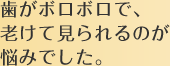 歯がボロボロで、老けて見られるのが悩みでした。